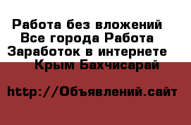 Работа без вложений - Все города Работа » Заработок в интернете   . Крым,Бахчисарай